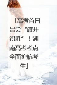高考首日品尝“旗开得胜”！湖南高考考点全面护航考生