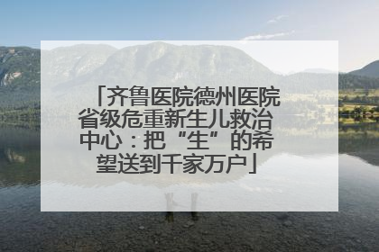 齐鲁医院德州医院省级危重新生儿救治中心：把“生”的希望送到千家万户