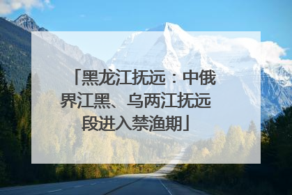 黑龙江抚远：中俄界江黑、乌两江抚远段进入禁渔期