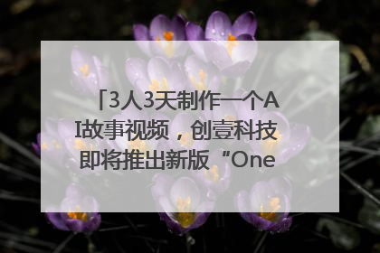 3人3天制作一个AI故事视频，创壹科技即将推出新版“OneStory”平台