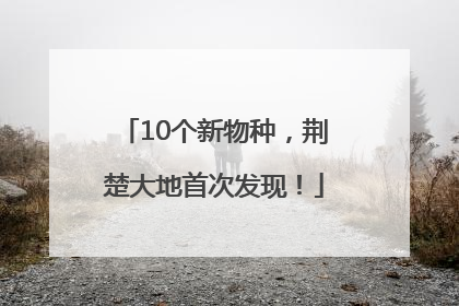 10个新物种，荆楚大地首次发现！