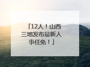 12人！山西三地发布最新人事任免！
