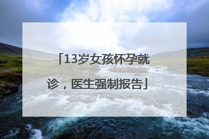 13岁女孩怀孕就诊，医生强制报告