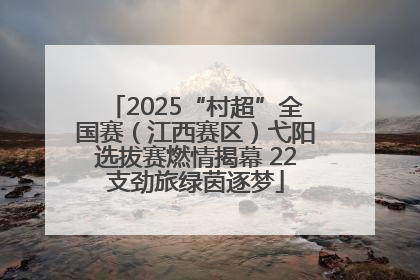 2025“村超”全国赛（江西赛区）弋阳选拔赛燃情揭幕 22支劲旅绿茵逐梦