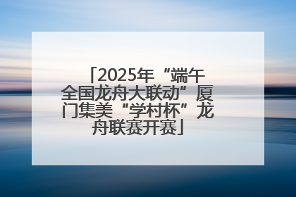 2025年“端午全国龙舟大联动”厦门集美“学村杯”龙舟联赛开赛