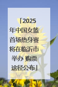 2025年中国女篮首场热身赛将在临沂市举办 购票途径公布