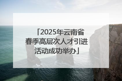 2025年云南省春季高层次人才引进活动成功举办