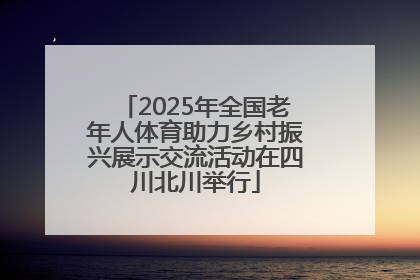 2025年全国老年人体育助力乡村振兴展示交流活动在四川北川举行