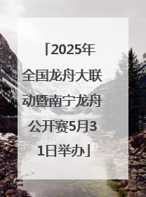 2025年全国龙舟大联动暨南宁龙舟公开赛5月31日举办