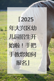 2025年大兴区幼儿园招生开始啦！手把手教您如何报名