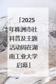2025年株洲市社科普及主题活动周在湖南工业大学启幕