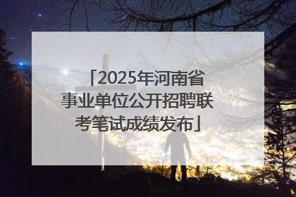 2025年河南省事业单位公开招聘联考笔试成绩发布