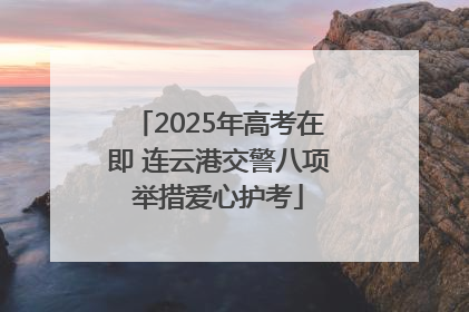 2025年高考在即 连云港交警八项举措爱心护考