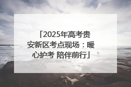 2025年高考贵安新区考点现场：暖心护考 陪伴前行
