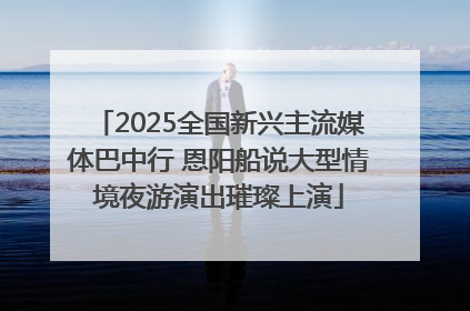 2025全国新兴主流媒体巴中行 恩阳船说大型情境夜游演出璀璨上演