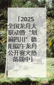 2025全国龙舟大联动暨“划遍四川”德阳端午龙舟公开赛火热备战中
