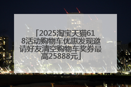 2025淘宝天猫618活动购物车优惠发现邀请好友清空购物车奖券最高25888元