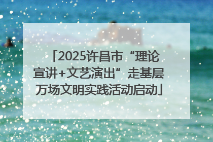2025许昌市“理论宣讲+文艺演出”走基层万场文明实践活动启动