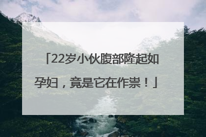 22岁小伙腹部隆起如孕妇，竟是它在作祟！