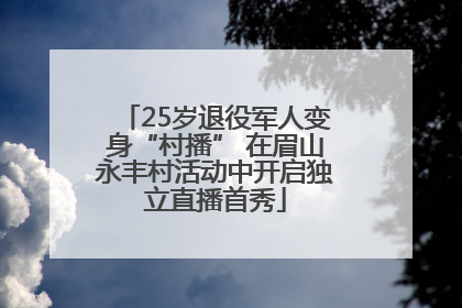 25岁退役军人变身“村播” 在眉山永丰村活动中开启独立直播首秀