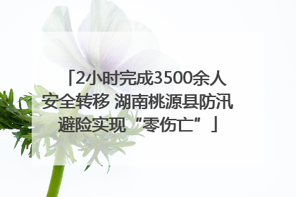 2小时完成3500余人安全转移 湖南桃源县防汛避险实现“零伤亡”