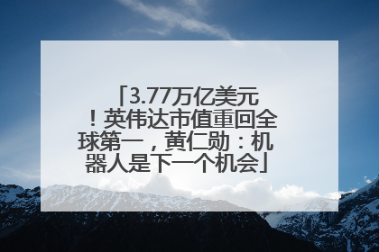 3.77万亿美元！英伟达市值重回全球第一，黄仁勋：机器人是下一个机会