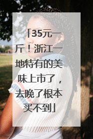 35元一斤！浙江一地特有的美味上市了，去晚了根本买不到
