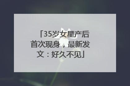 35岁女星产后首次现身，最新发文：好久不见