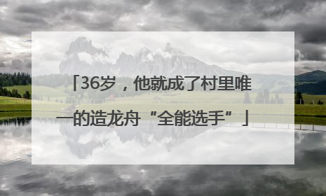 36岁，他就成了村里唯一的造龙舟“全能选手”