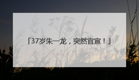 37岁朱一龙，突然官宣！