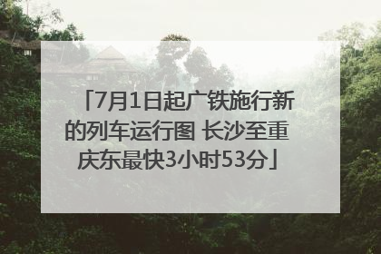 7月1日起广铁施行新的列车运行图 长沙至重庆东最快3小时53分