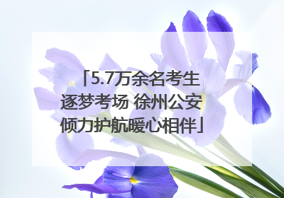 5.7万余名考生逐梦考场 徐州公安倾力护航暖心相伴