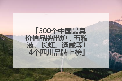 500个中国最具价值品牌出炉，五粮液、长虹、通威等14个四川品牌上榜