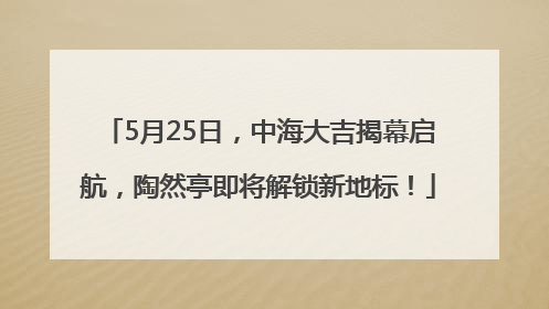 5月25日，中海大吉揭幕启航，陶然亭即将解锁新地标！