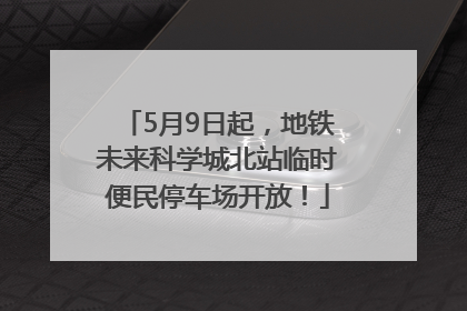5月9日起，地铁未来科学城北站临时便民停车场开放！