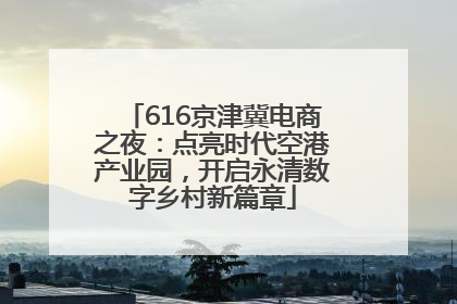 616京津冀电商之夜：点亮时代空港产业园，开启永清数字乡村新篇章