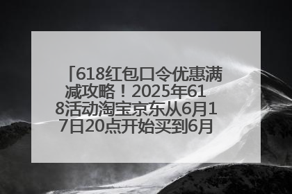 618红包口令优惠满减攻略！2025年618活动淘宝京东从6月17日20点开始买到6月18日最便宜划算！