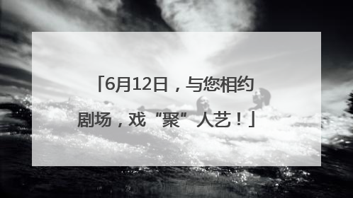 6月12日，与您相约剧场，戏“聚”人艺！