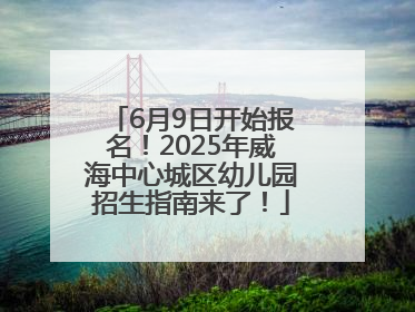 6月9日开始报名！2025年威海中心城区幼儿园招生指南来了！