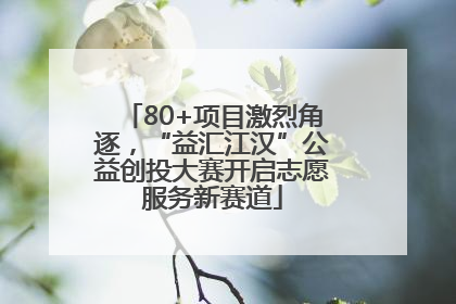 80+项目激烈角逐，“益汇江汉”公益创投大赛开启志愿服务新赛道