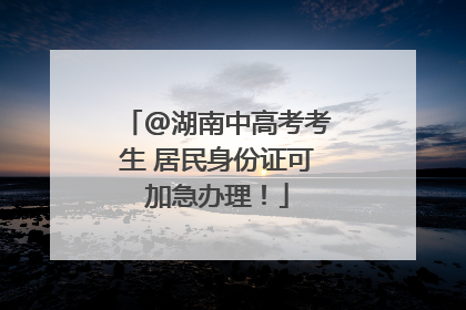 @湖南中高考考生 居民身份证可加急办理！