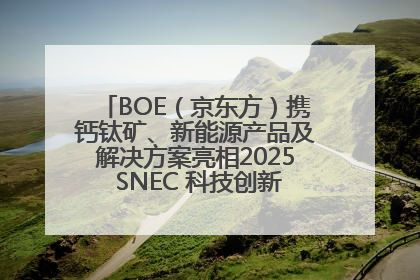 BOE（京东方）携钙钛矿、新能源产品及解决方案亮相2025 SNEC 科技创新赋能行业绿色发展