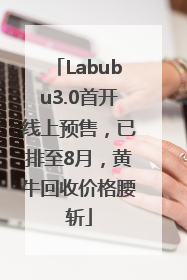 Labubu3.0首开线上预售，已排至8月，黄牛回收价格腰斩