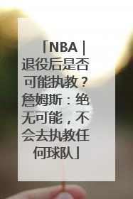 NBA｜退役后是否可能执教？詹姆斯：绝无可能，不会去执教任何球队