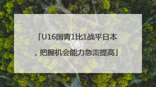 U16国青1比1战平日本，把握机会能力急需提高