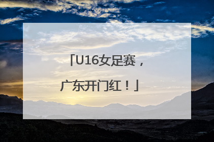 U16女足赛，广东开门红！