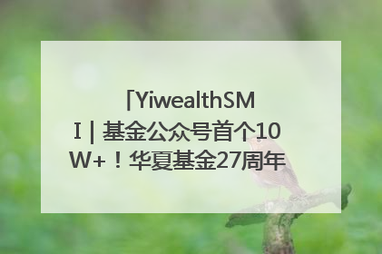 YiwealthSMI｜基金公众号首个10W+！华夏基金27周年讲述四代人的财富故事